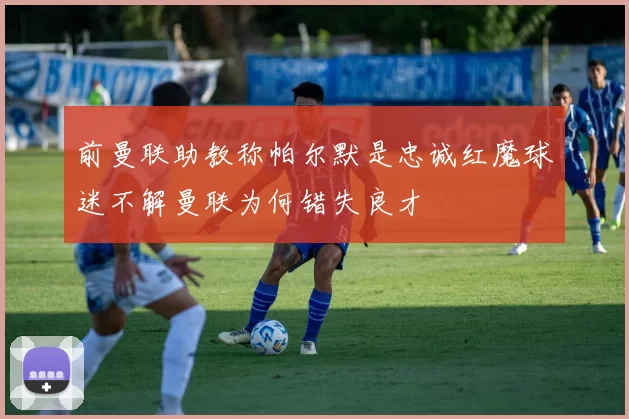 前曼联助教称帕尔默是忠诚红魔球迷不解曼联为何错失良才
