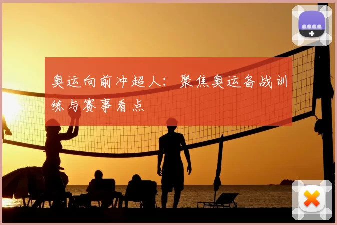 奥运向前冲超人:聚焦奥运备战训练与赛事看点