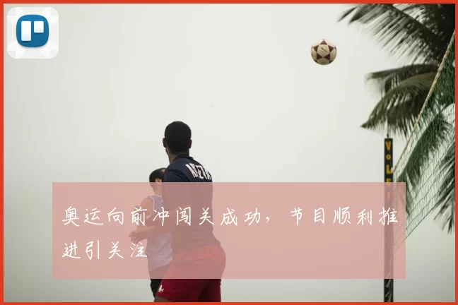 奥运向前冲闯关成功,节目顺利推进引关注