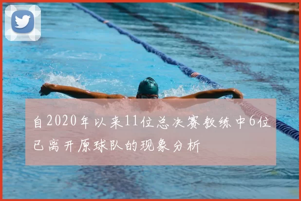 自2020年以来11位总决赛教练中6位已离开原球队的现象分析