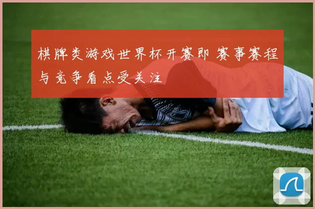 棋牌类游戏世界杯开赛即 赛事赛程与竞争看点受关注