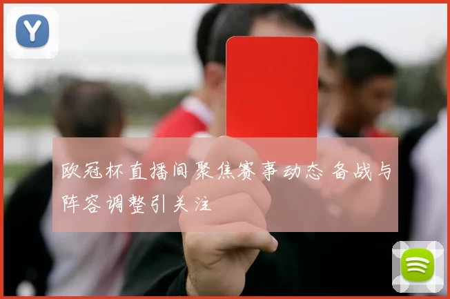 欧冠杯直播间聚焦赛事动态 备战与阵容调整引关注