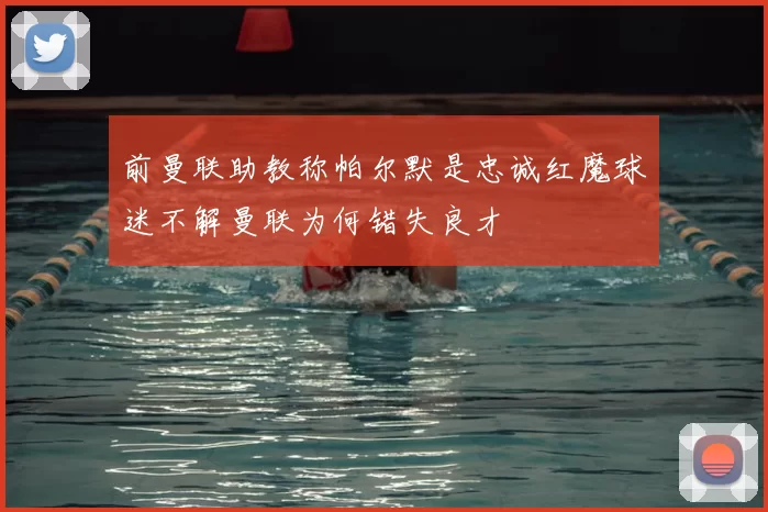 前曼联助教称帕尔默是忠诚红魔球迷不解曼联为何错失良才