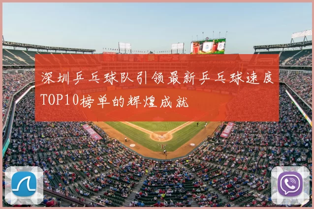 深圳乒乓球队引领最新乒乓球速度TOP10榜单的辉煌成就