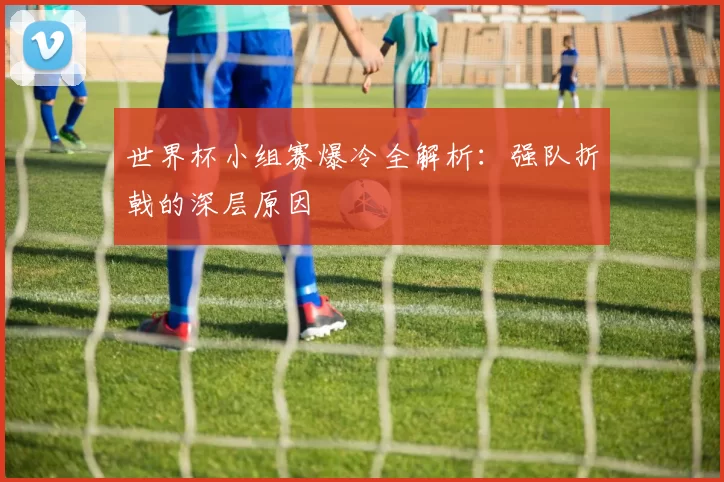 世界杯小组赛爆冷全解析:强队折戟的深层原因