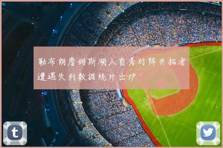 勒布朗詹姆斯湖人首秀对阵开拓者遭遇失利数据统计出炉