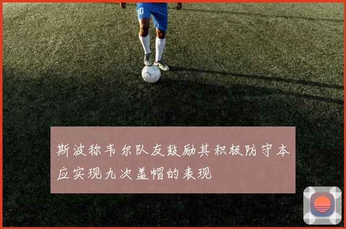 斯波称韦尔队友鼓励其积极防守本应实现九次盖帽的表现