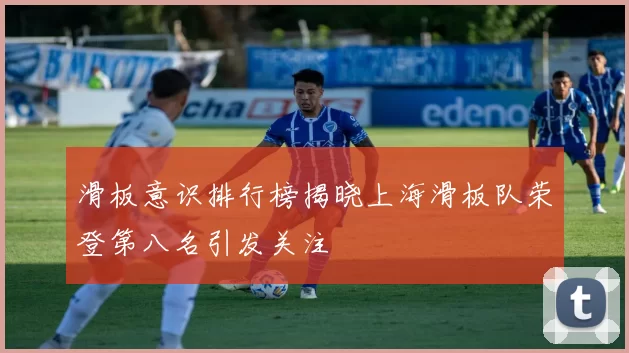 滑板意识排行榜揭晓上海滑板队荣登第八名引发关注