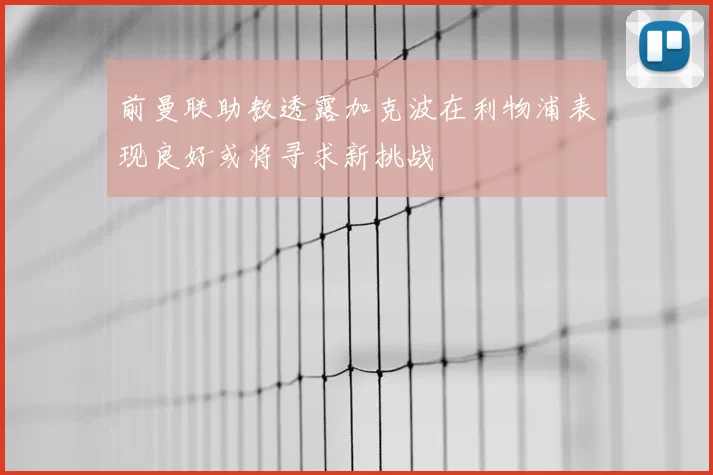 前曼联助教透露加克波在利物浦表现良好或将寻求新挑战