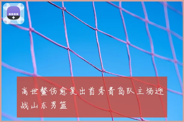 高世鳌伤愈复出首秀青岛队主场迎战山东男篮
