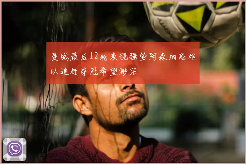 曼城最后12轮表现强势阿森纳恐难以追赶夺冠希望渺茫