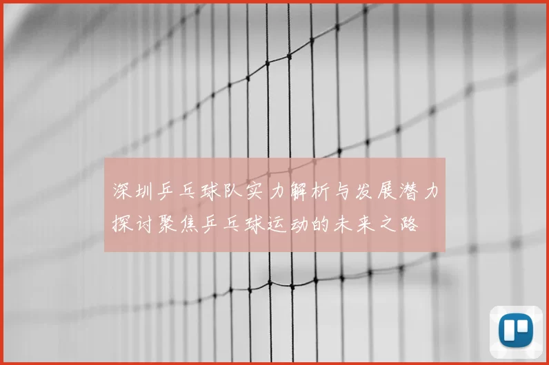 深圳乒乓球队实力解析与发展潜力探讨聚焦乒乓球运动的未来之路