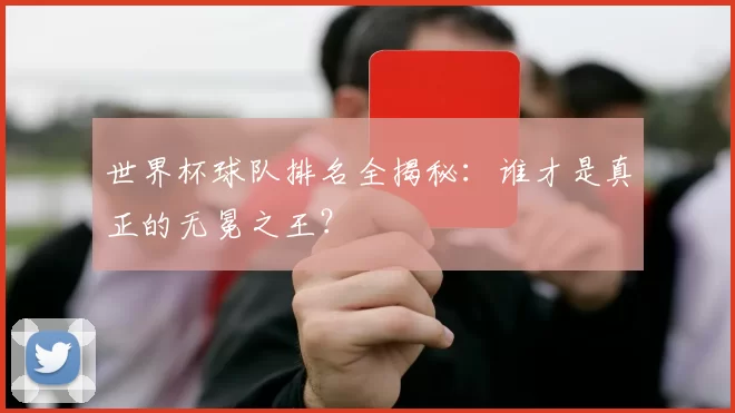 世界杯球队排名全揭秘:谁才是真正的无冕之王?