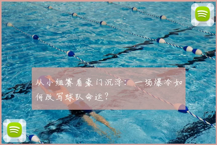从小组赛看豪门沉浮:一场爆冷如何改写球队命运?