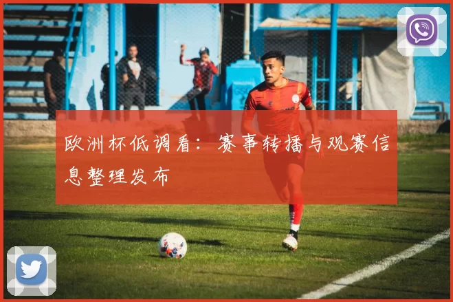 欧洲杯低调看：赛事转播与观赛信息整理发布