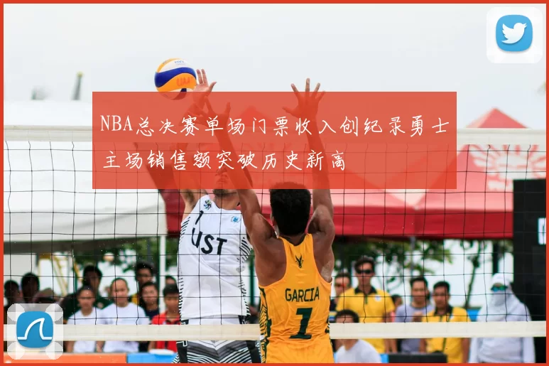 NBA总决赛单场门票收入创纪录勇士主场销售额突破历史新高