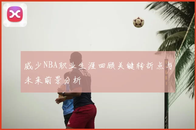 威少NBA职业生涯回顾关键转折点与未来前景分析