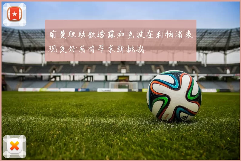 前曼联助教透露加克波在利物浦表现良好或将寻求新挑战
