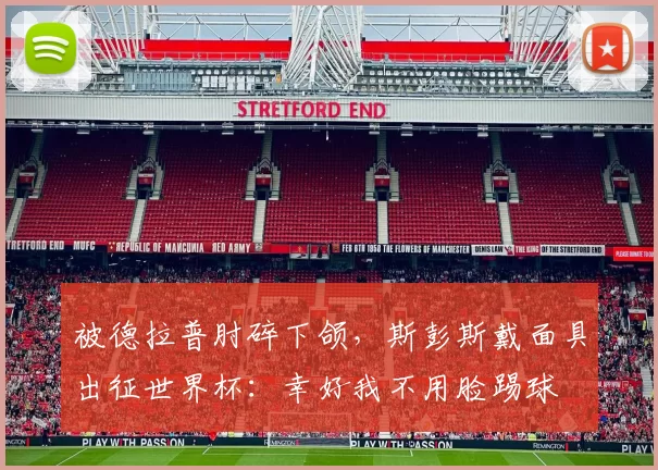 被德拉普肘碎下颌,斯彭斯戴面具出征世界杯:幸好我不用脸踢球