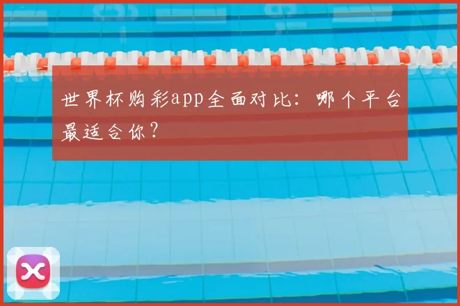 世界杯购彩app全面对比:哪个平台最适合你?