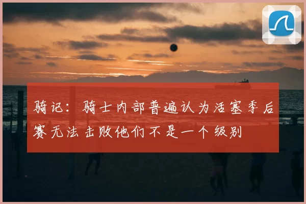 骑记:骑士内部普遍认为活塞季后赛无法击败他们不是一个级别