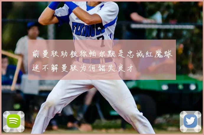 前曼联助教称帕尔默是忠诚红魔球迷不解曼联为何错失良才