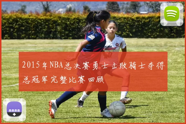 2015年NBA总决赛勇士击败骑士夺得总冠军完整比赛回顾
