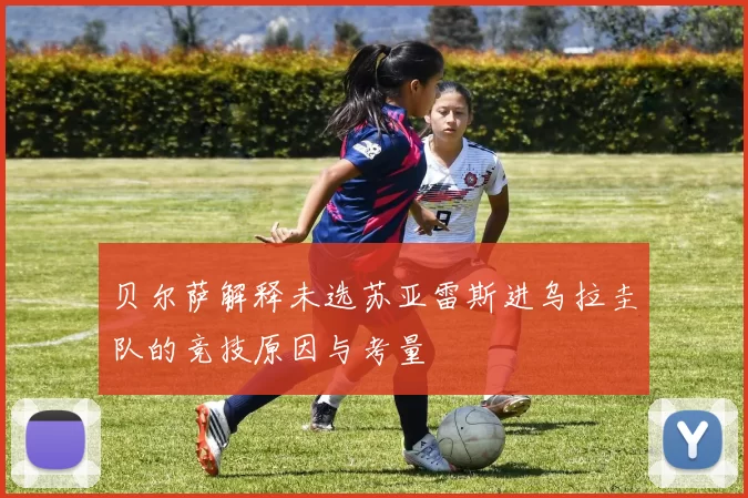 贝尔萨解释未选苏亚雷斯进乌拉圭队的竞技原因与考量