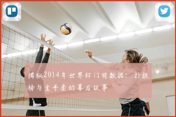 揭秘2014年世界杯门将数据:扑救榜与金手套的幕后故事