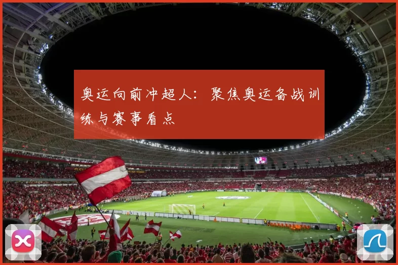 奥运向前冲超人:聚焦奥运备战训练与赛事看点