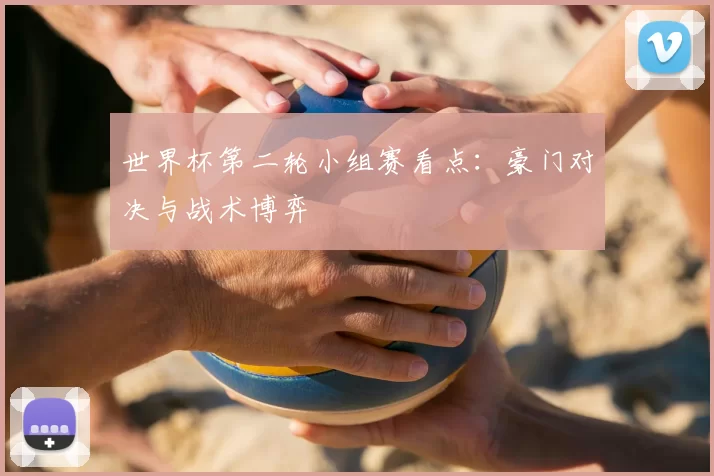 世界杯第二轮小组赛看点：豪门对决与战术博弈