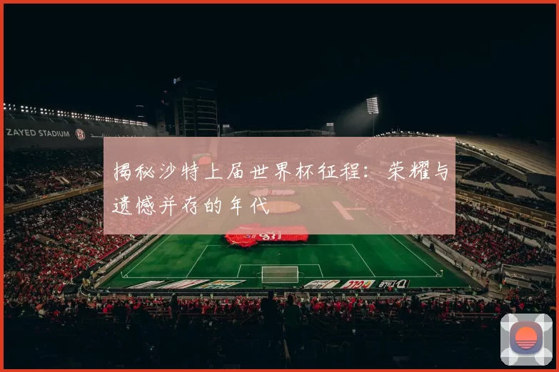 揭秘沙特上届世界杯征程:荣耀与遗憾并存的年代