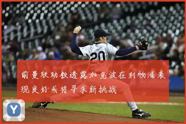 前曼联助教透露加克波在利物浦表现良好或将寻求新挑战