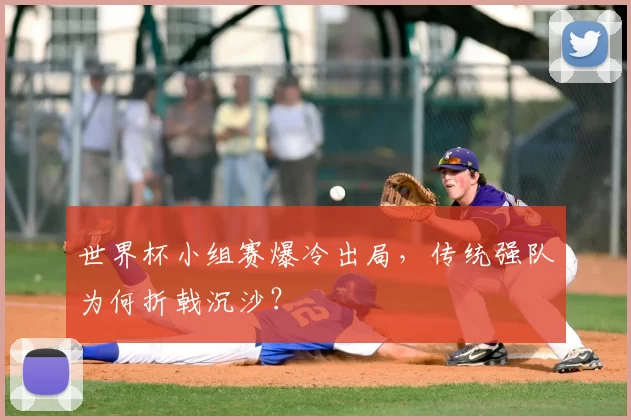 世界杯小组赛爆冷出局，传统强队为何折戟沉沙？