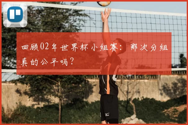 回顾02年世界杯小组赛：那次分组真的公平吗？