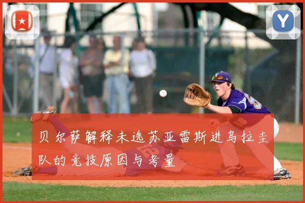 贝尔萨解释未选苏亚雷斯进乌拉圭队的竞技原因与考量