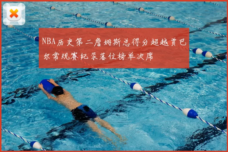 NBA历史第二詹姆斯总得分超越贾巴尔常规赛纪录落位榜单次席