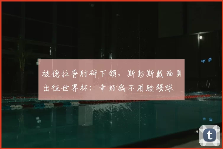被德拉普肘碎下颌，斯彭斯戴面具出征世界杯：幸好我不用脸踢球