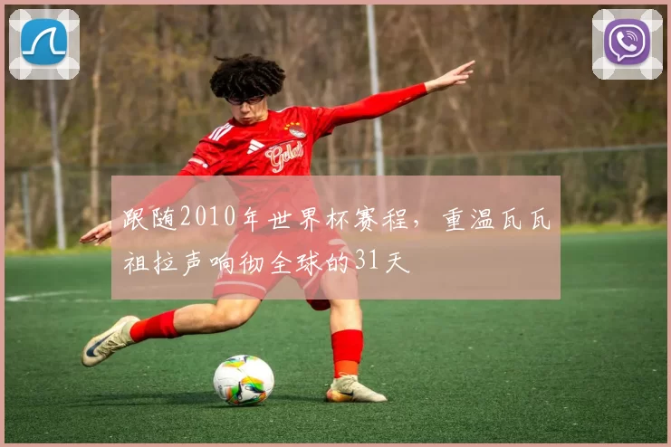跟随2010年世界杯赛程,重温瓦瓦祖拉声响彻全球的31天