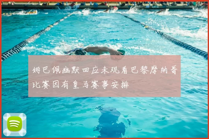 姆巴佩幽默回应未观看巴黎摩纳哥比赛因有皇马赛事安排