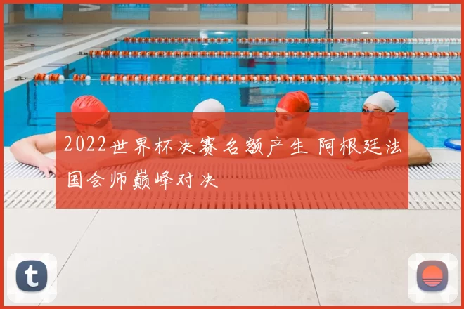 2022世界杯决赛名额产生 阿根廷法国会师巅峰对决
