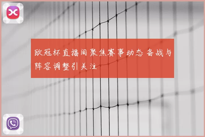 欧冠杯直播间聚焦赛事动态 备战与阵容调整引关注