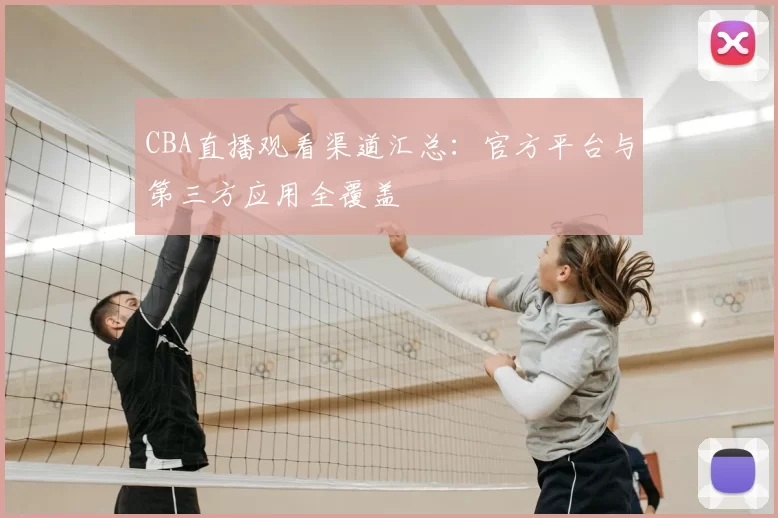 CBA直播观看渠道汇总:官方平台与第三方应用全覆盖