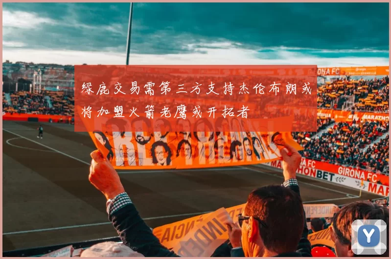 绿鹿交易需第三方支持杰伦布朗或将加盟火箭老鹰或开拓者