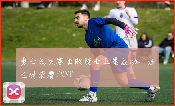 勇士总决赛击败骑士卫冕成功，杜兰特荣膺FMVP