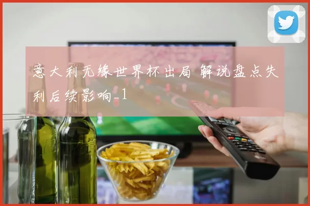 意大利无缘世界杯出局 解说盘点失利后续影响_1