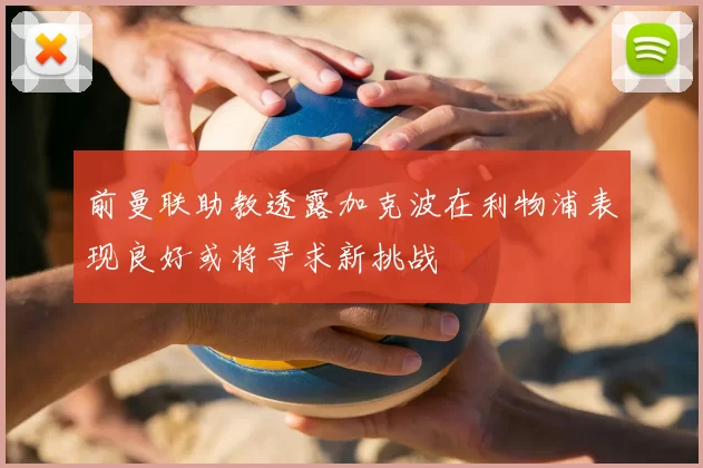 前曼联助教透露加克波在利物浦表现良好或将寻求新挑战