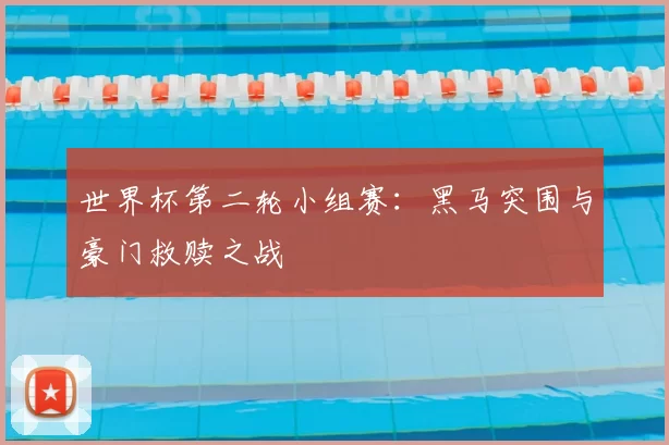 世界杯第二轮小组赛:黑马突围与豪门救赎之战