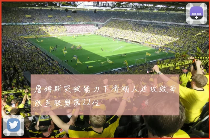 詹姆斯突破能力下滑湖人进攻效率跌至联盟第22位