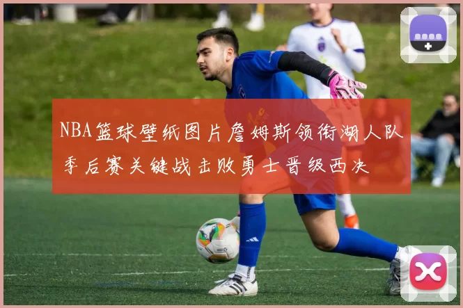 NBA篮球壁纸图片詹姆斯领衔湖人队季后赛关键战击败勇士晋级西决